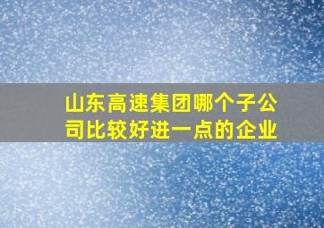 山东高速集团哪个子公司比较好进一点的企业