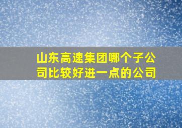 山东高速集团哪个子公司比较好进一点的公司