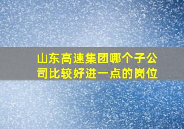 山东高速集团哪个子公司比较好进一点的岗位