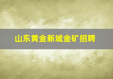 山东黄金新城金矿招聘