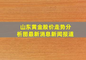 山东黄金股价走势分析图最新消息新闻报道