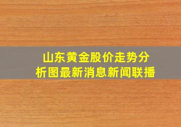 山东黄金股价走势分析图最新消息新闻联播