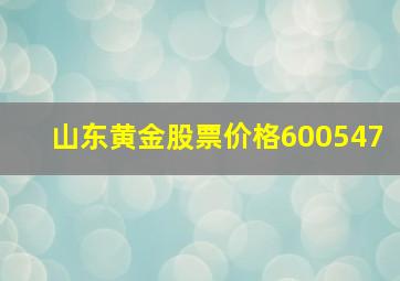 山东黄金股票价格600547