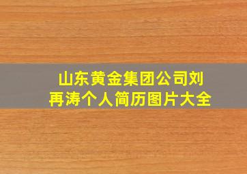 山东黄金集团公司刘再涛个人简历图片大全