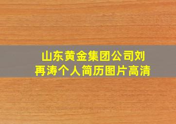 山东黄金集团公司刘再涛个人简历图片高清