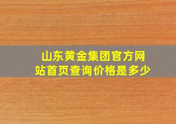 山东黄金集团官方网站首页查询价格是多少