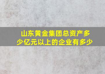 山东黄金集团总资产多少亿元以上的企业有多少