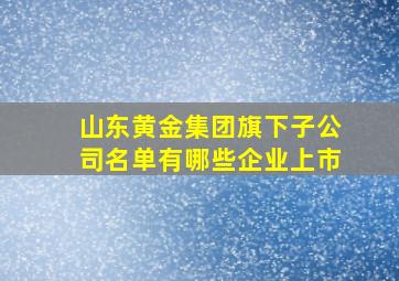 山东黄金集团旗下子公司名单有哪些企业上市