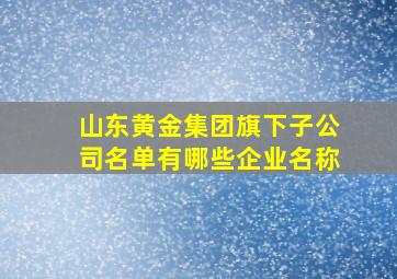 山东黄金集团旗下子公司名单有哪些企业名称