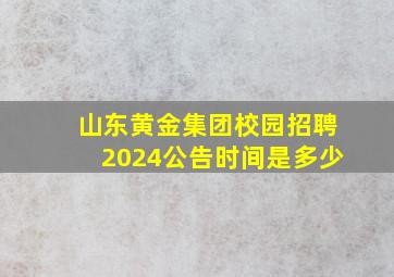 山东黄金集团校园招聘2024公告时间是多少