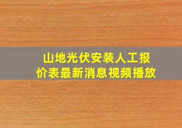 山地光伏安装人工报价表最新消息视频播放