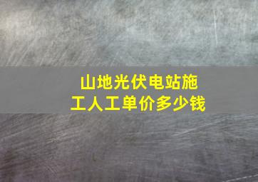 山地光伏电站施工人工单价多少钱