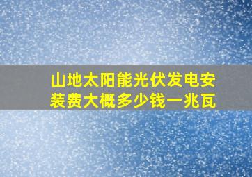 山地太阳能光伏发电安装费大概多少钱一兆瓦