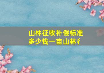 山林征收补偿标准多少钱一亩山林彳