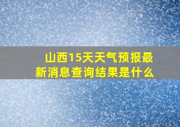 山西15天天气预报最新消息查询结果是什么