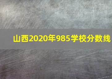 山西2020年985学校分数线