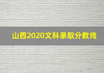 山西2020文科录取分数线