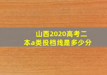 山西2020高考二本a类投档线是多少分