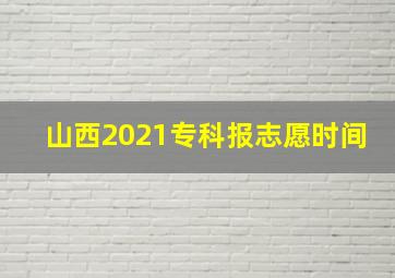 山西2021专科报志愿时间