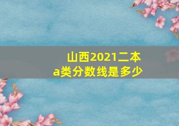 山西2021二本a类分数线是多少