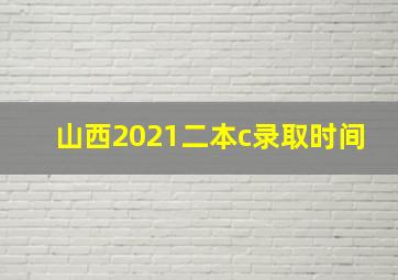 山西2021二本c录取时间