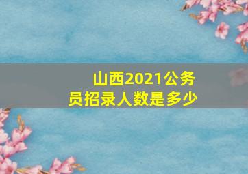 山西2021公务员招录人数是多少