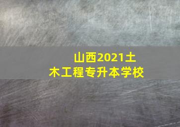 山西2021土木工程专升本学校