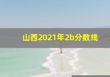 山西2021年2b分数线