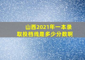 山西2021年一本录取投档线是多少分数啊