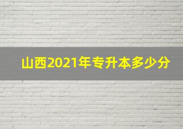 山西2021年专升本多少分