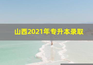 山西2021年专升本录取