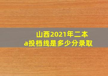 山西2021年二本a投档线是多少分录取