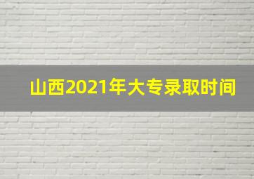 山西2021年大专录取时间