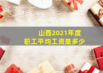 山西2021年度职工平均工资是多少