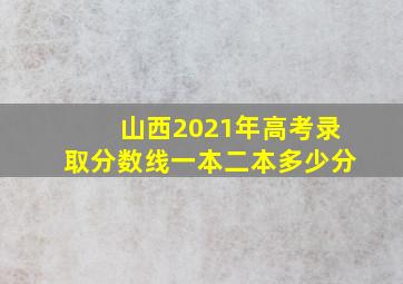 山西2021年高考录取分数线一本二本多少分