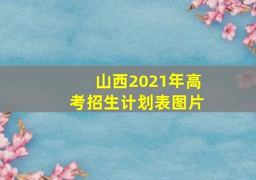 山西2021年高考招生计划表图片