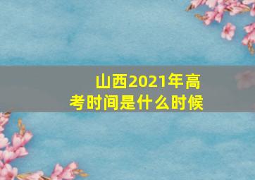 山西2021年高考时间是什么时候