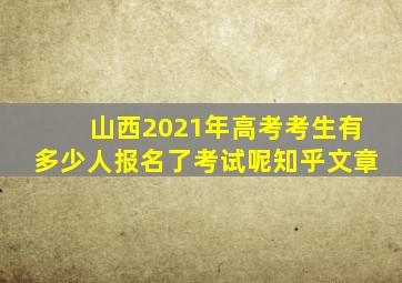 山西2021年高考考生有多少人报名了考试呢知乎文章