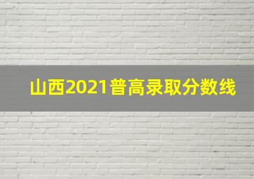 山西2021普高录取分数线