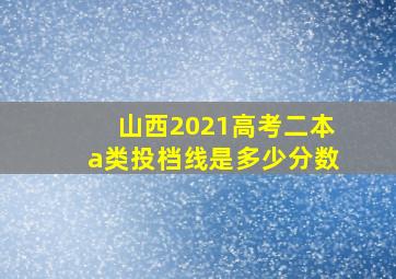 山西2021高考二本a类投档线是多少分数