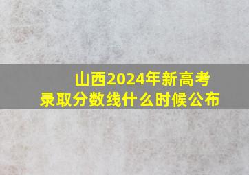 山西2024年新高考录取分数线什么时候公布