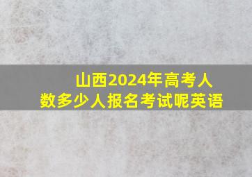 山西2024年高考人数多少人报名考试呢英语