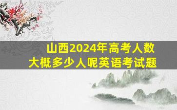 山西2024年高考人数大概多少人呢英语考试题