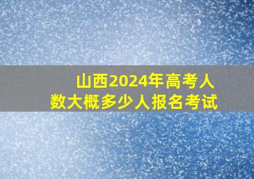 山西2024年高考人数大概多少人报名考试