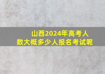 山西2024年高考人数大概多少人报名考试呢