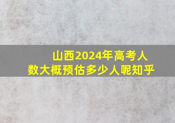 山西2024年高考人数大概预估多少人呢知乎