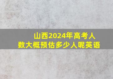 山西2024年高考人数大概预估多少人呢英语