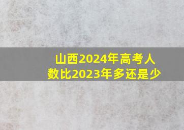 山西2024年高考人数比2023年多还是少