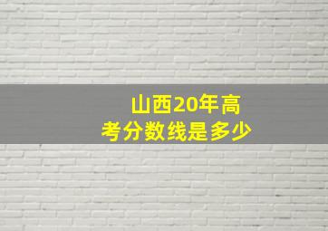 山西20年高考分数线是多少