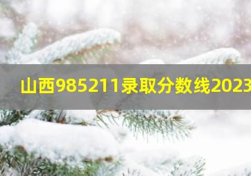 山西985211录取分数线2023年